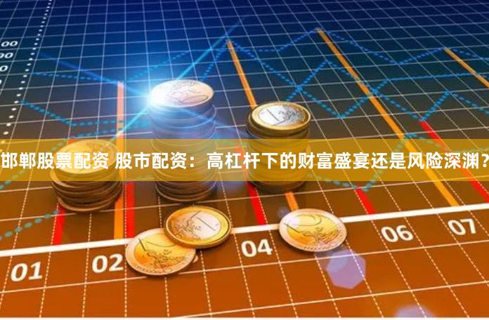 邯郸股票配资 股市配资：高杠杆下的财富盛宴还是风险深渊？