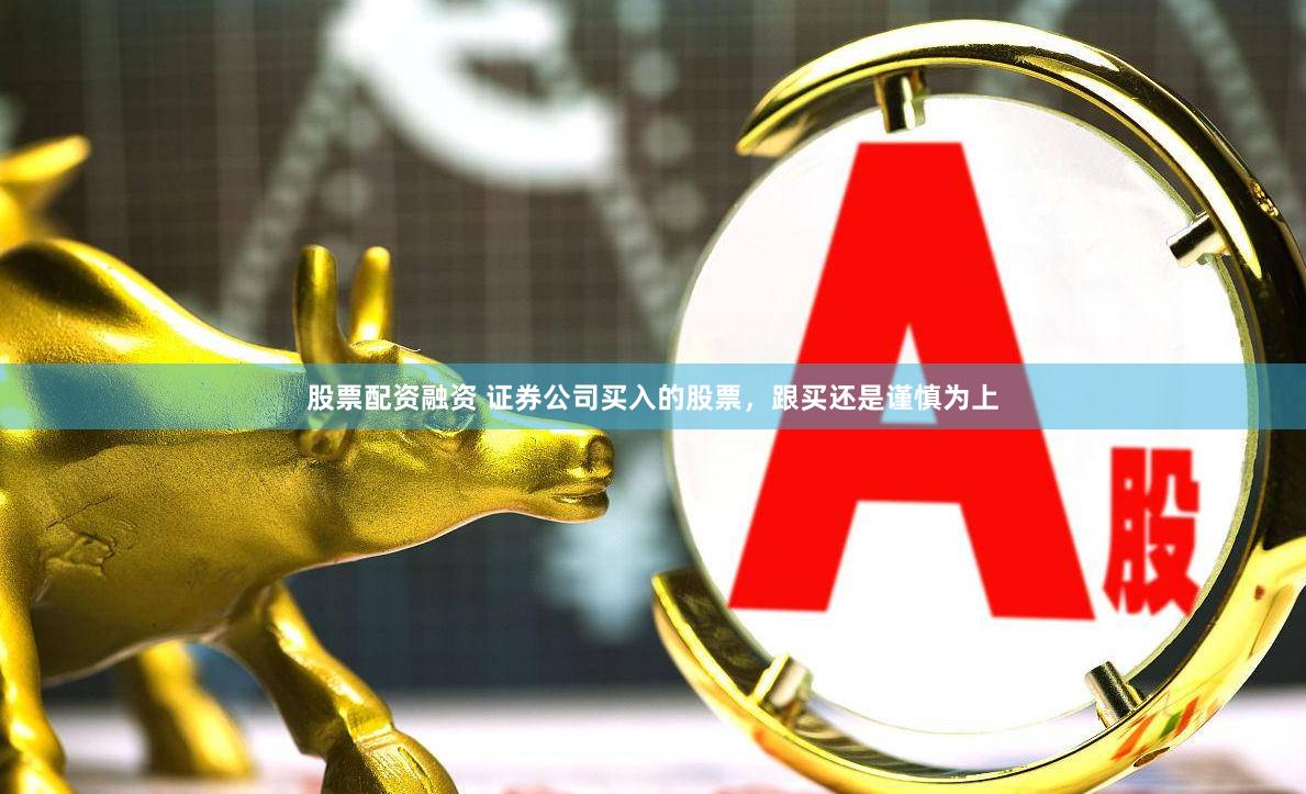 股票配资融资 证券公司买入的股票，跟买还是谨慎为上