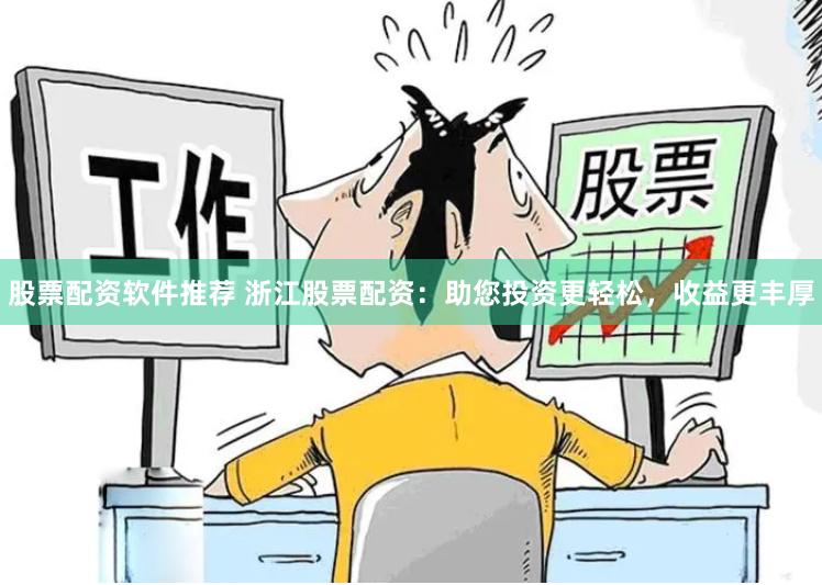 股票配资软件推荐 浙江股票配资：助您投资更轻松，收益更丰厚