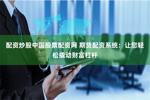 配资炒股中国股票配资网 期货配资系统：让您轻松撬动财富杠杆