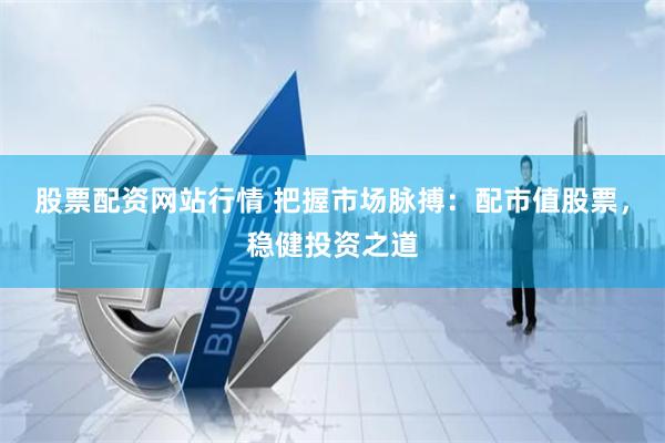 股票配资网站行情 把握市场脉搏：配市值股票，稳健投资之道