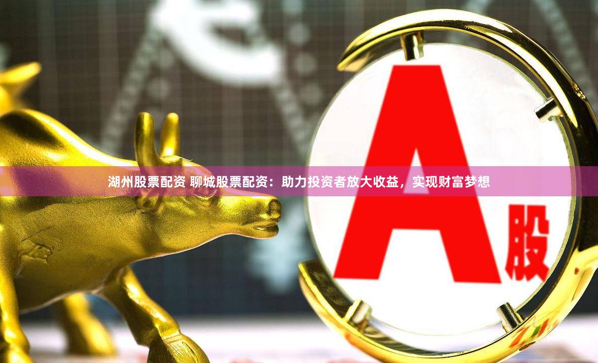 湖州股票配资 聊城股票配资：助力投资者放大收益，实现财富梦想