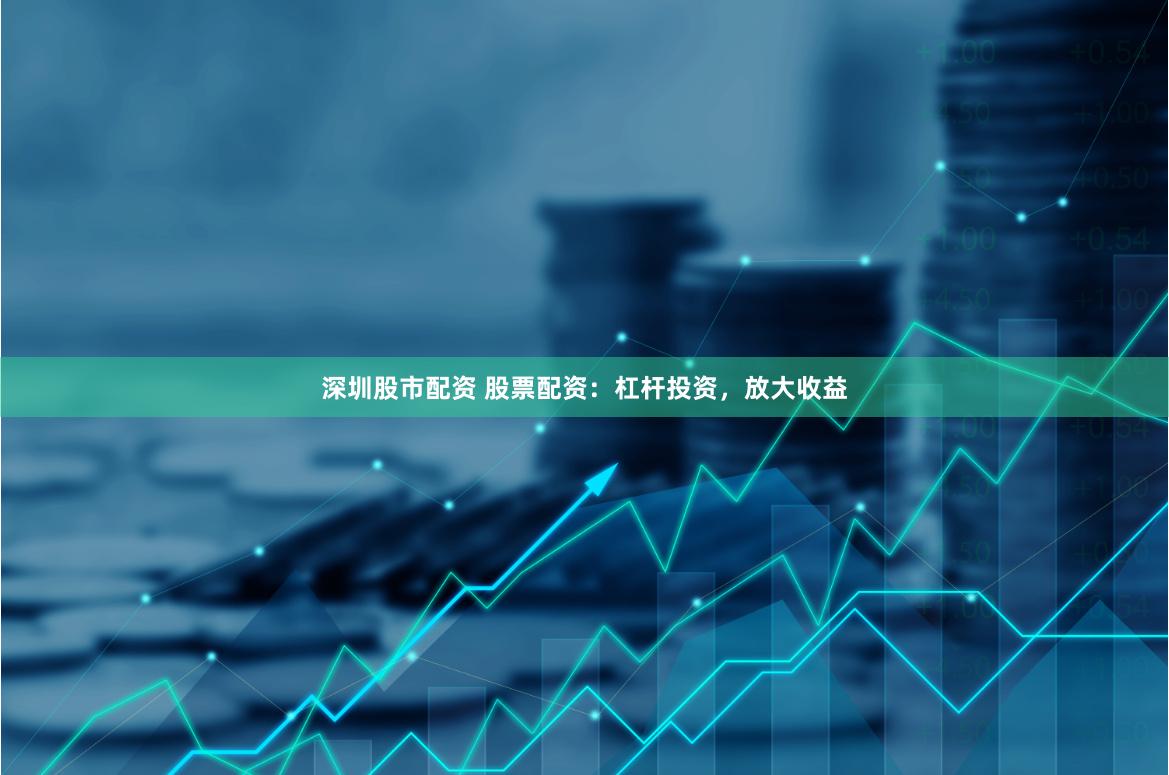 深圳股市配资 股票配资：杠杆投资，放大收益