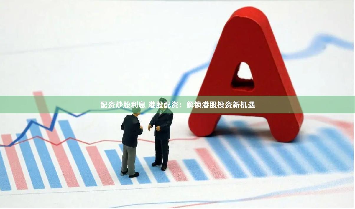 配资炒股利息 港股配资：解锁港股投资新机遇