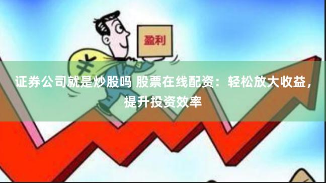证券公司就是炒股吗 股票在线配资：轻松放大收益，提升投资效率