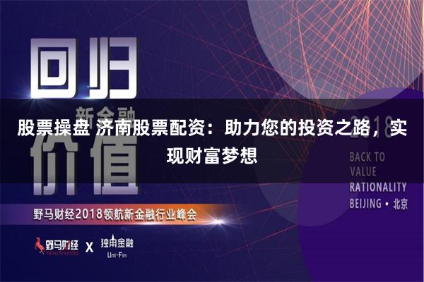 股票操盘 济南股票配资：助力您的投资之路，实现财富梦想