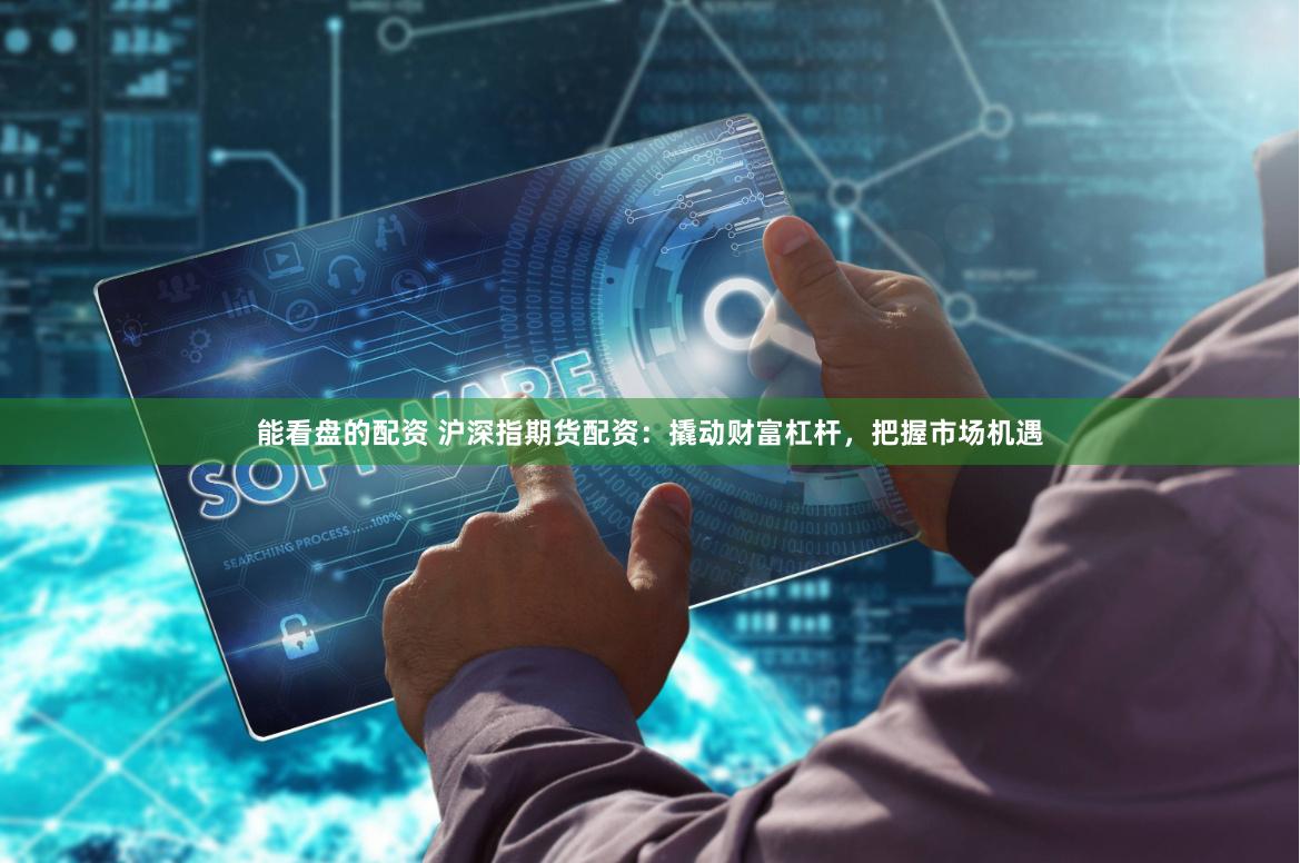能看盘的配资 沪深指期货配资：撬动财富杠杆，把握市场机遇