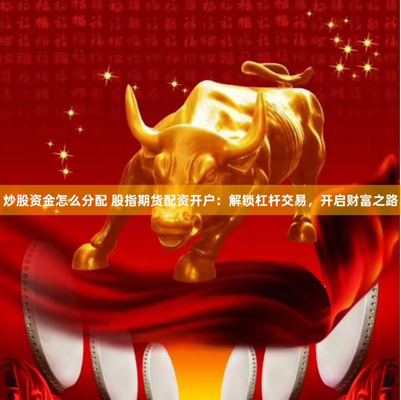 炒股资金怎么分配 股指期货配资开户：解锁杠杆交易，开启财富之路