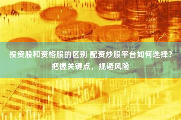 投资股和资格股的区别 配资炒股平台如何选择？把握关键点，规避风险