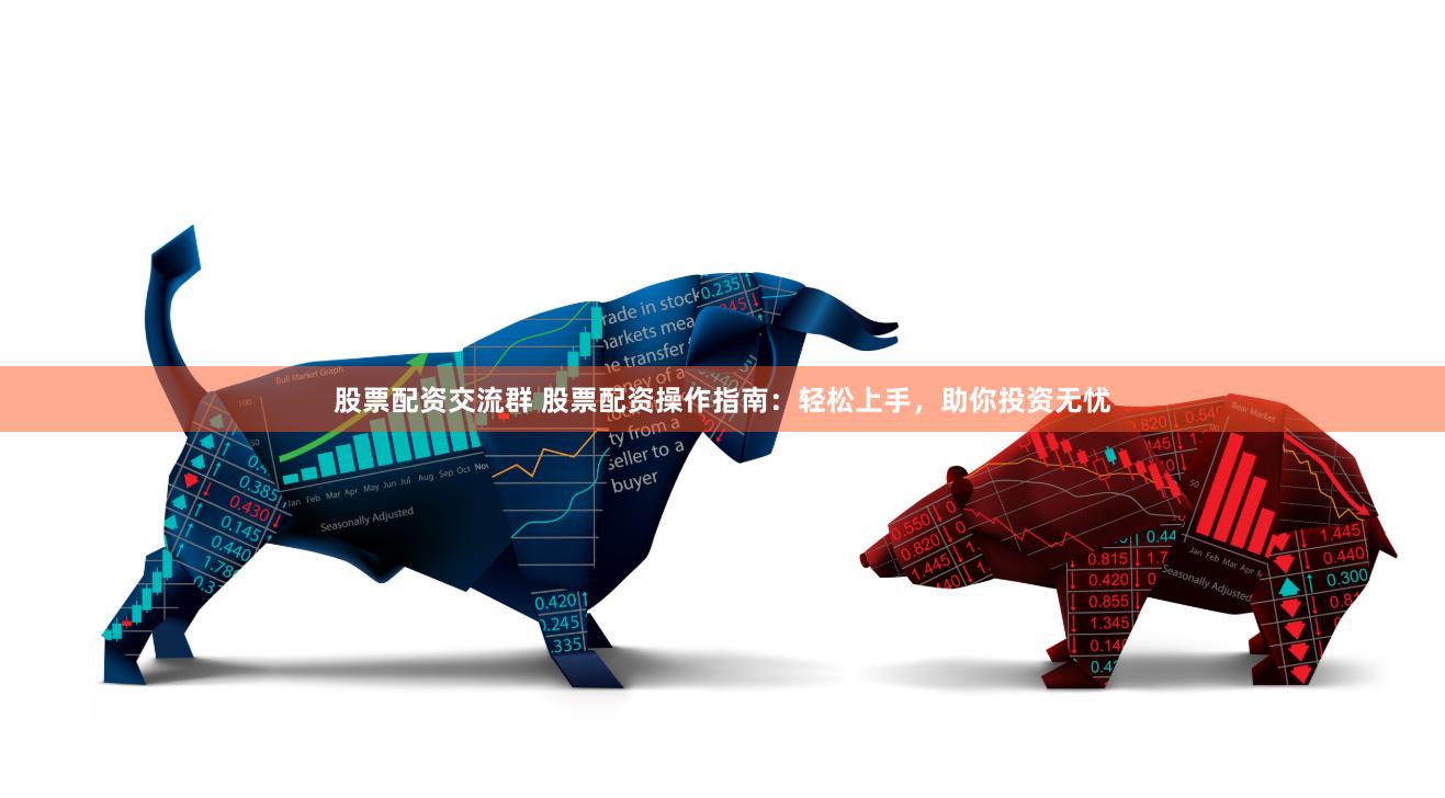 股票配资交流群 股票配资操作指南：轻松上手，助你投资无忧