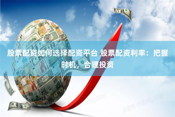 股票配资如何选择配资平台 股票配资利率：把握时机，合理投资