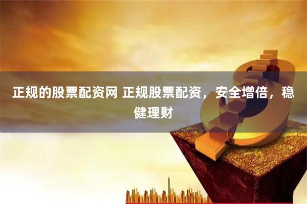 正规的股票配资网 正规股票配资，安全增倍，稳健理财