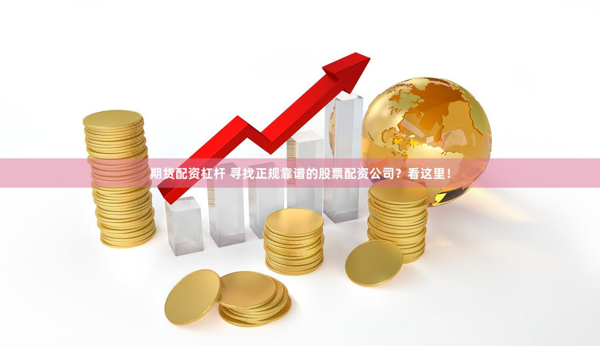 期货配资杠杆 寻找正规靠谱的股票配资公司？看这里！