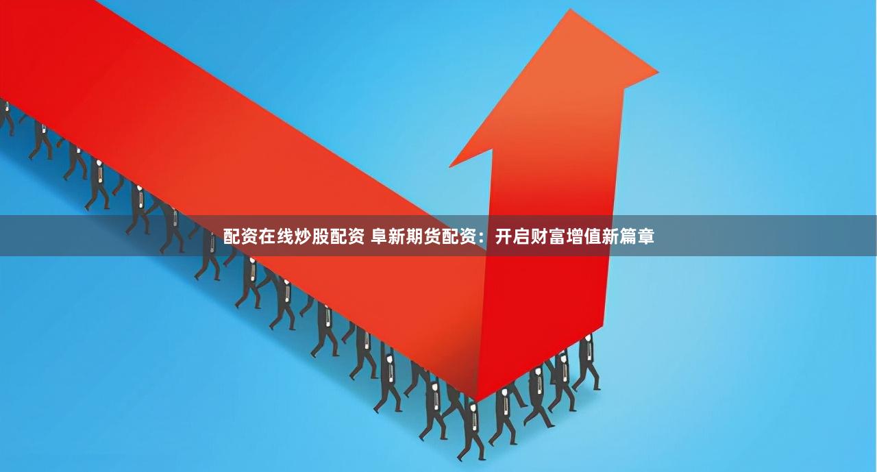 配资在线炒股配资 阜新期货配资：开启财富增值新篇章