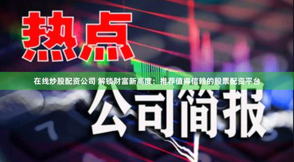在线炒股配资公司 解锁财富新高度：推荐值得信赖的股票配资平台