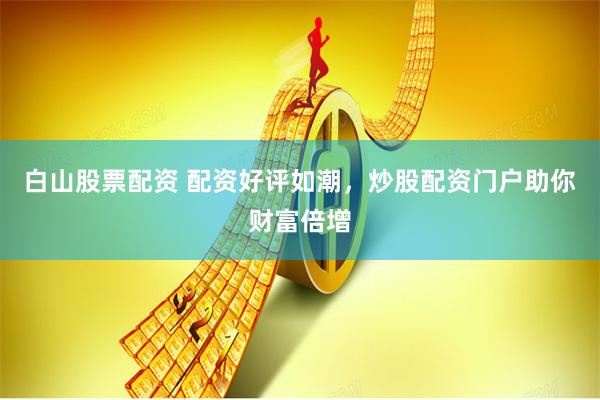 白山股票配资 配资好评如潮，炒股配资门户助你财富倍增