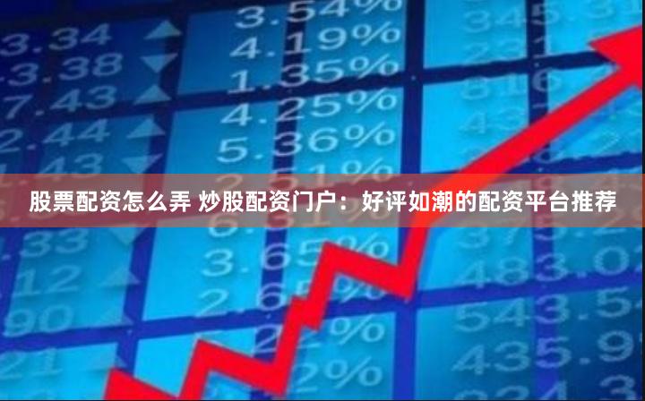 股票配资怎么弄 炒股配资门户：好评如潮的配资平台推荐