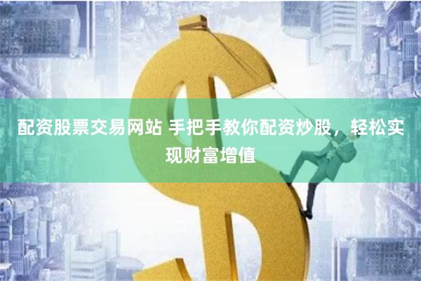 配资股票交易网站 手把手教你配资炒股，轻松实现财富增值