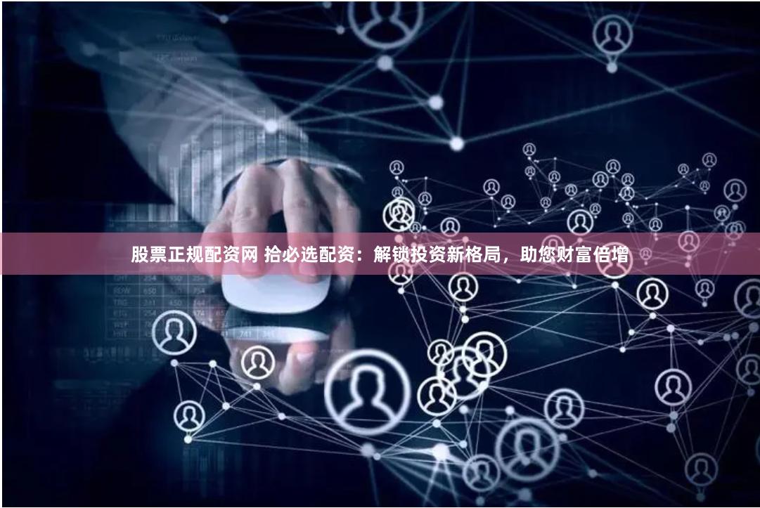 股票正规配资网 拾必选配资：解锁投资新格局，助您财富倍增