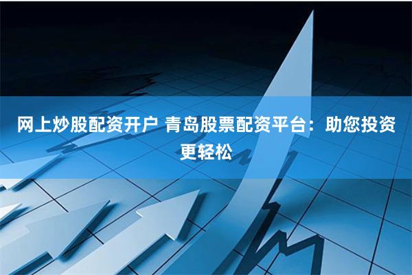 网上炒股配资开户 青岛股票配资平台：助您投资更轻松
