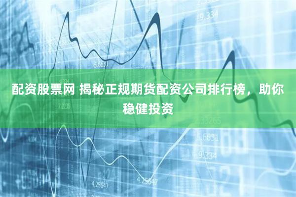 配资股票网 揭秘正规期货配资公司排行榜，助你稳健投资