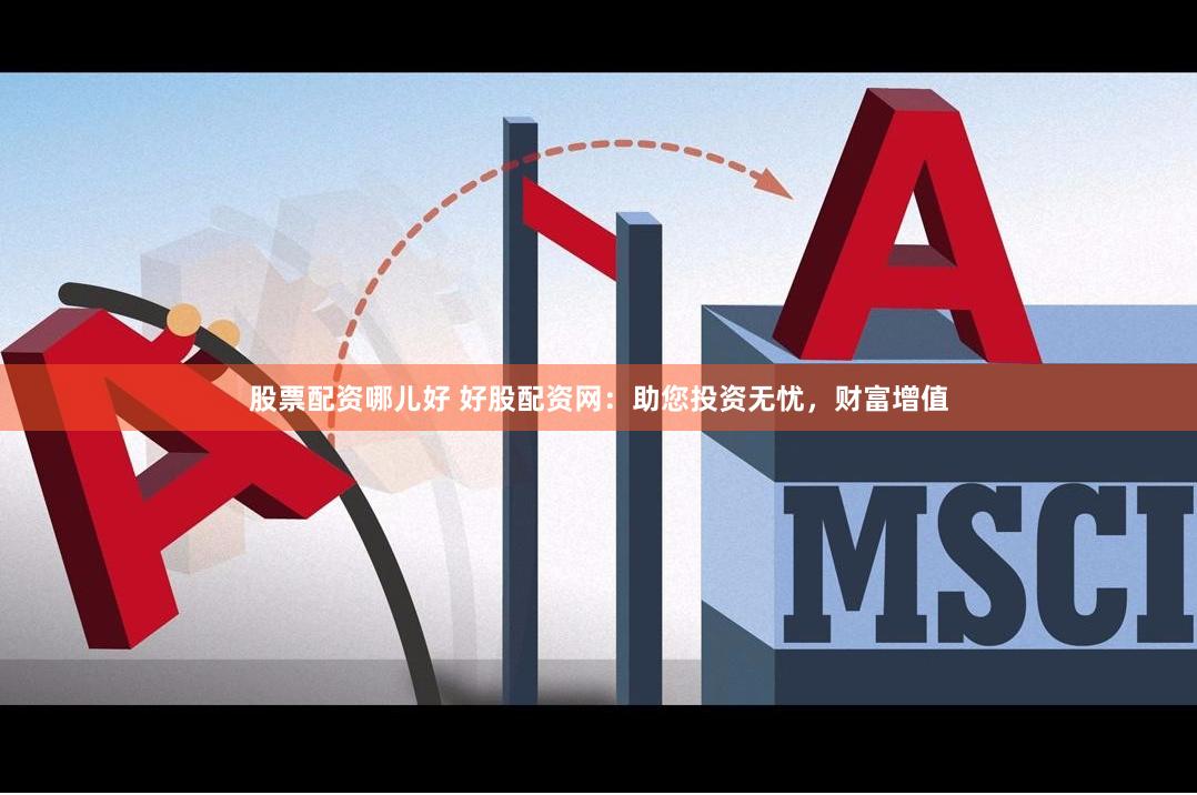 股票配资哪儿好 好股配资网：助您投资无忧，财富增值