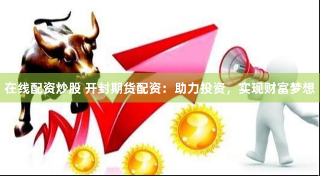在线配资炒股 开封期货配资：助力投资，实现财富梦想