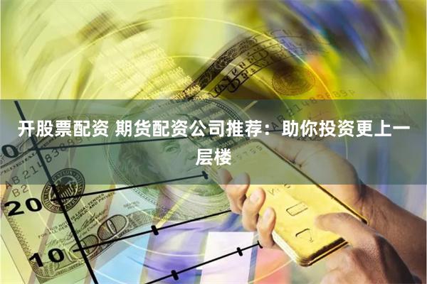 开股票配资 期货配资公司推荐：助你投资更上一层楼