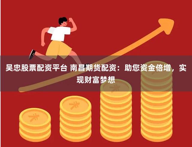 吴忠股票配资平台 南昌期货配资：助您资金倍增，实现财富梦想
