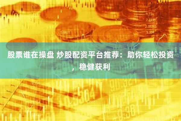 股票谁在操盘 炒股配资平台推荐：助你轻松投资，稳健获利