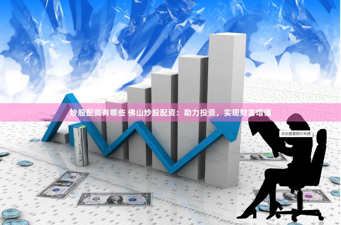 炒股配资有哪些 佛山炒股配资：助力投资，实现财富增值