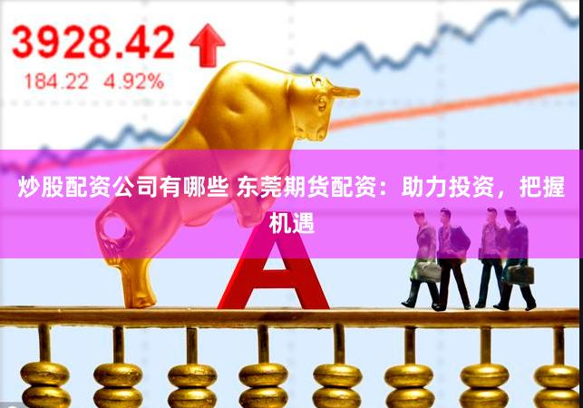 炒股配资公司有哪些 东莞期货配资：助力投资，把握机遇