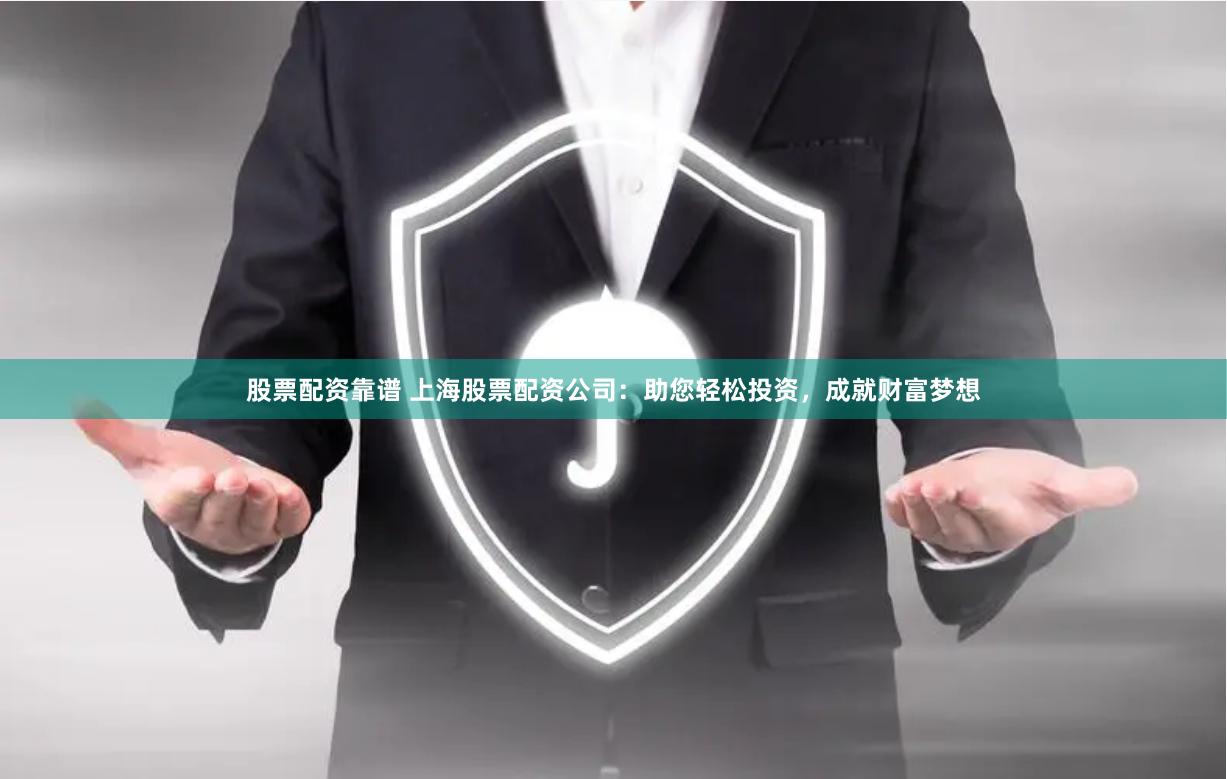 股票配资靠谱 上海股票配资公司：助您轻松投资，成就财富梦想