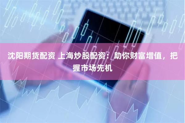 沈阳期货配资 上海炒股配资：助你财富增值，把握市场先机