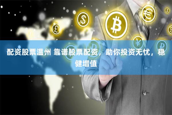 配资股票温州 靠谱股票配资，助你投资无忧，稳健增值