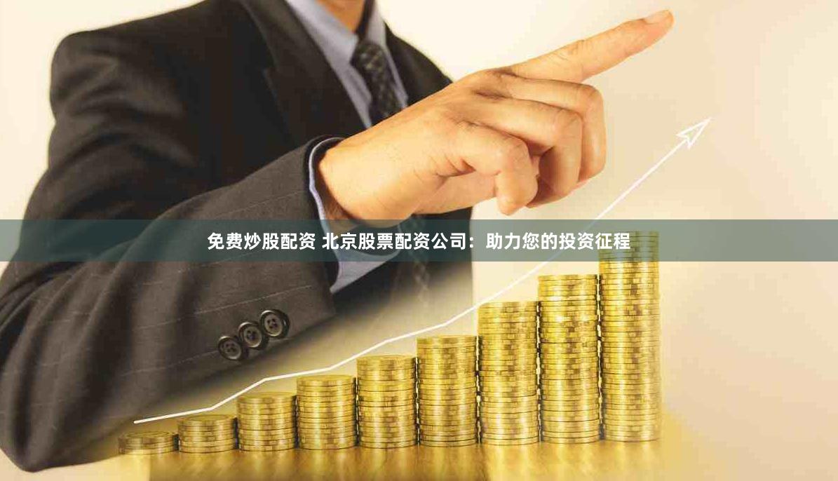 免费炒股配资 北京股票配资公司：助力您的投资征程