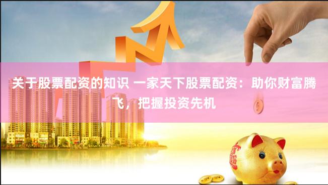 关于股票配资的知识 一家天下股票配资：助你财富腾飞，把握投资先机