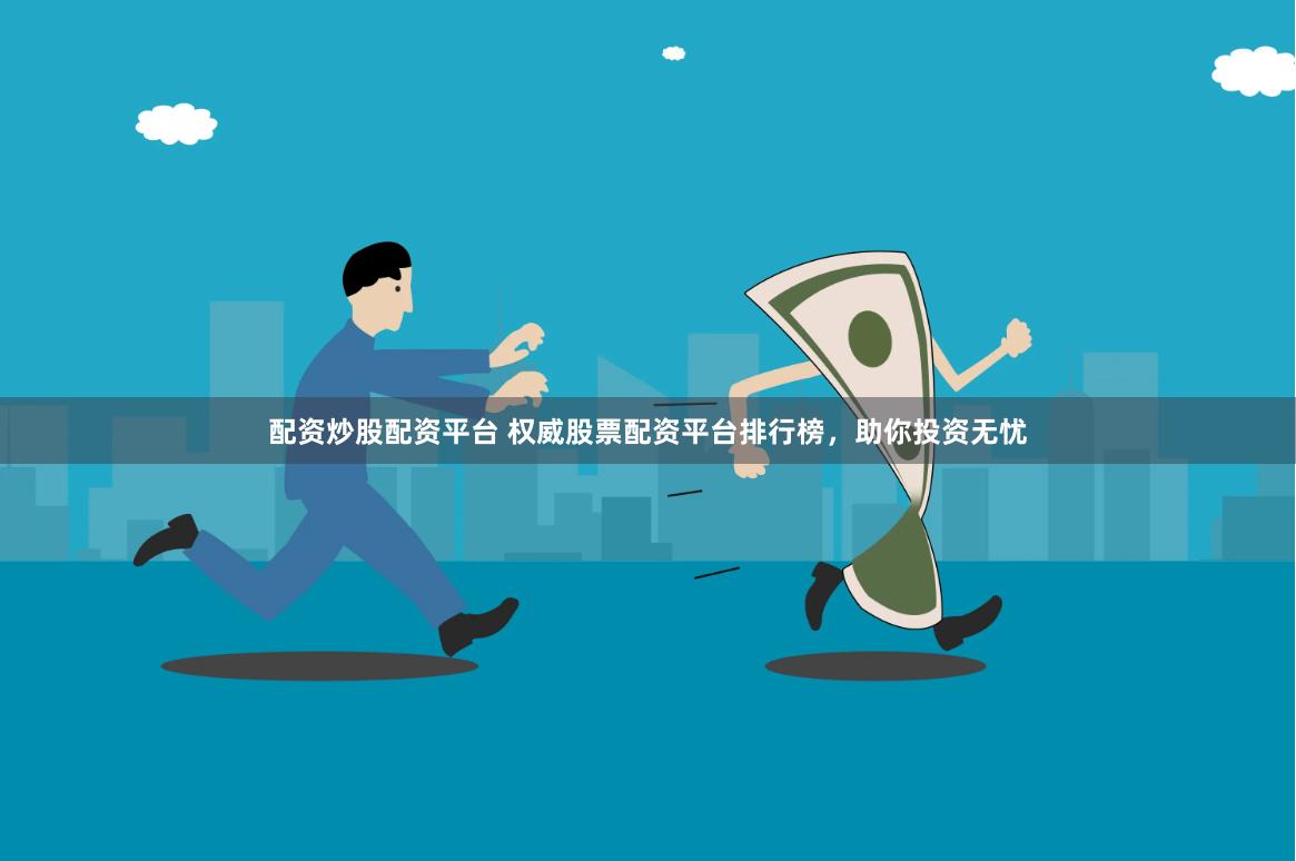 配资炒股配资平台 权威股票配资平台排行榜，助你投资无忧
