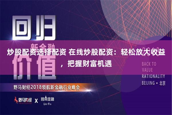 炒股配资选择配资 在线炒股配资：轻松放大收益，把握财富机遇