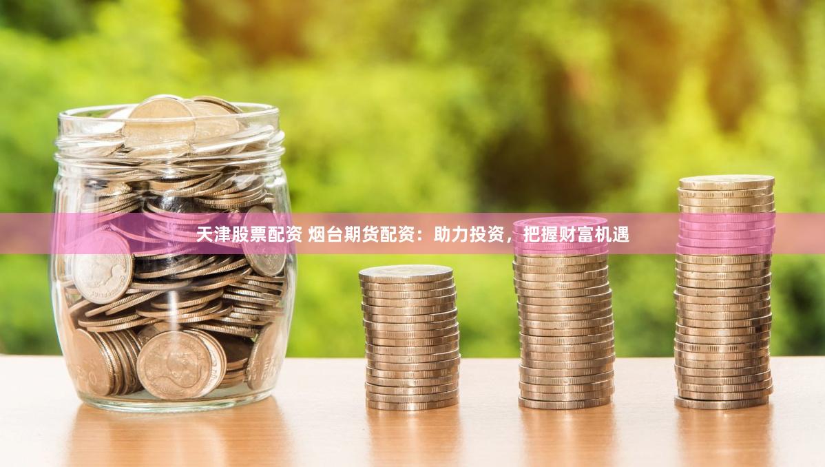 天津股票配资 烟台期货配资：助力投资，把握财富机遇