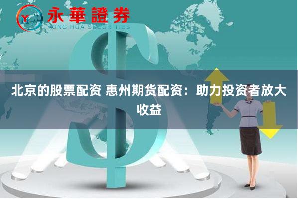 北京的股票配资 惠州期货配资：助力投资者放大收益