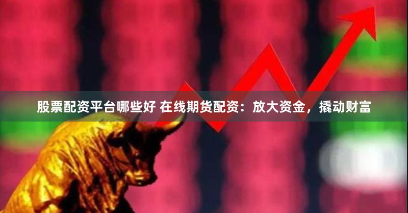 股票配资平台哪些好 在线期货配资：放大资金，撬动财富
