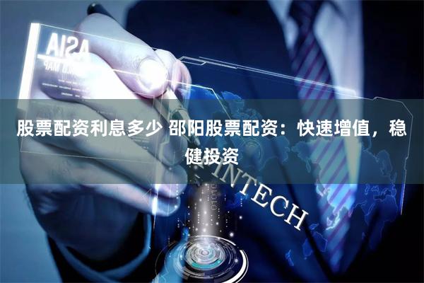 股票配资利息多少 邵阳股票配资：快速增值，稳健投资