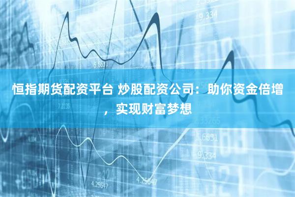 恒指期货配资平台 炒股配资公司：助你资金倍增，实现财富梦想