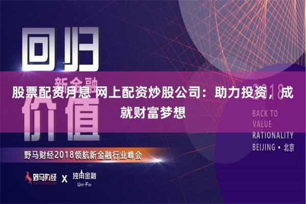 股票配资月息 网上配资炒股公司：助力投资，成就财富梦想