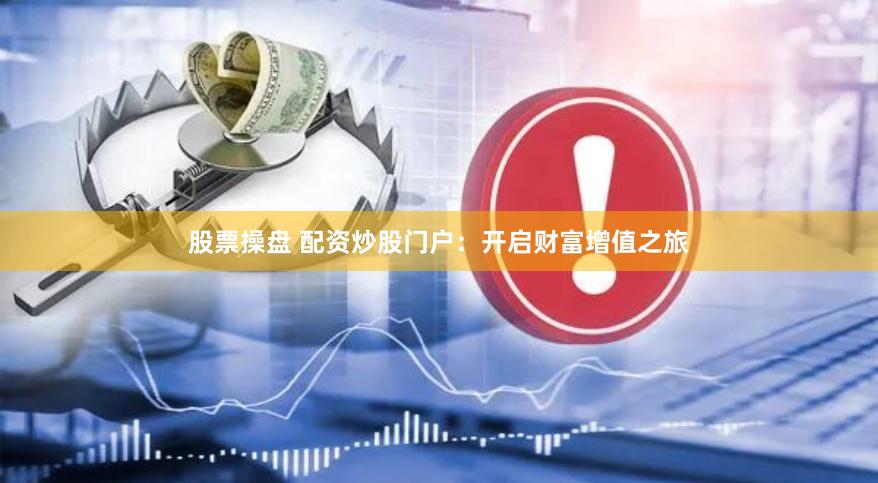 股票操盘 配资炒股门户：开启财富增值之旅