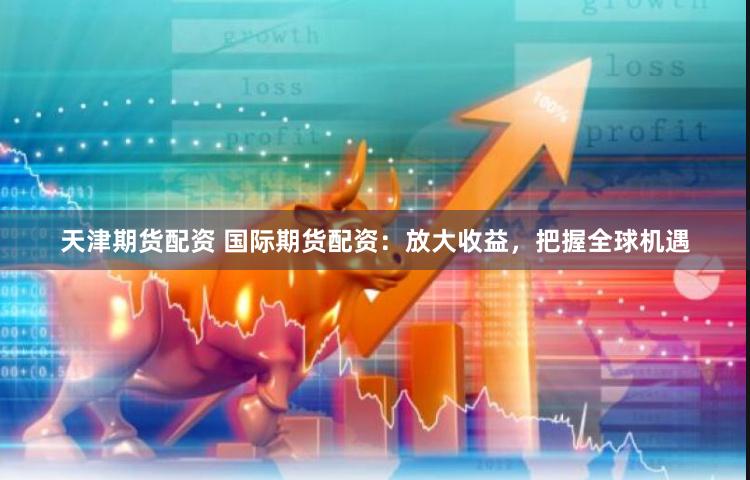 天津期货配资 国际期货配资：放大收益，把握全球机遇