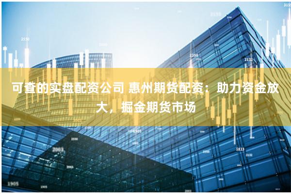 可查的实盘配资公司 惠州期货配资：助力资金放大，掘金期货市场