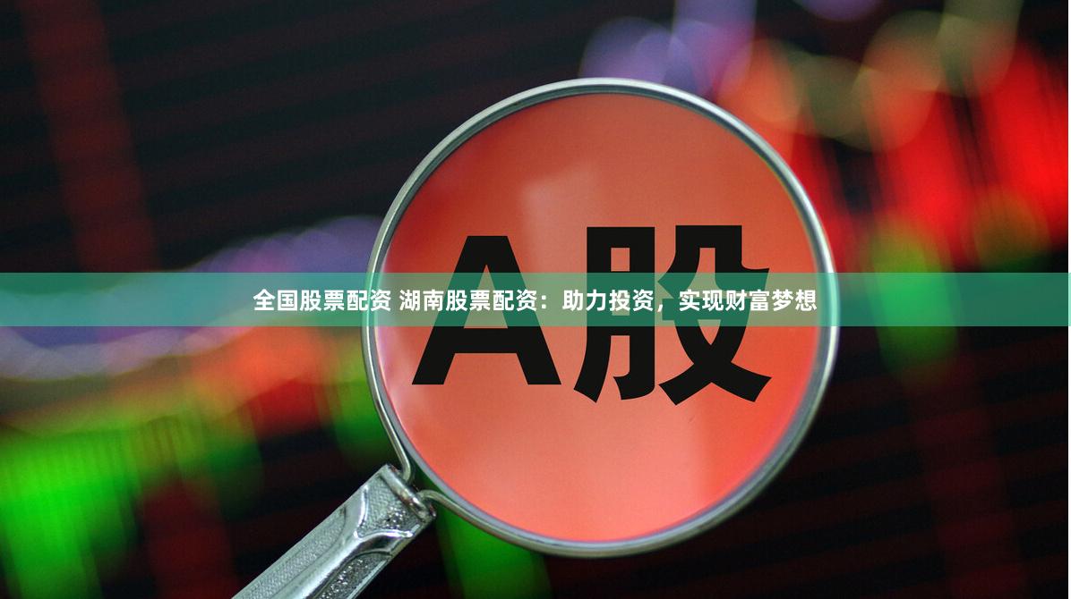 全国股票配资 湖南股票配资：助力投资，实现财富梦想
