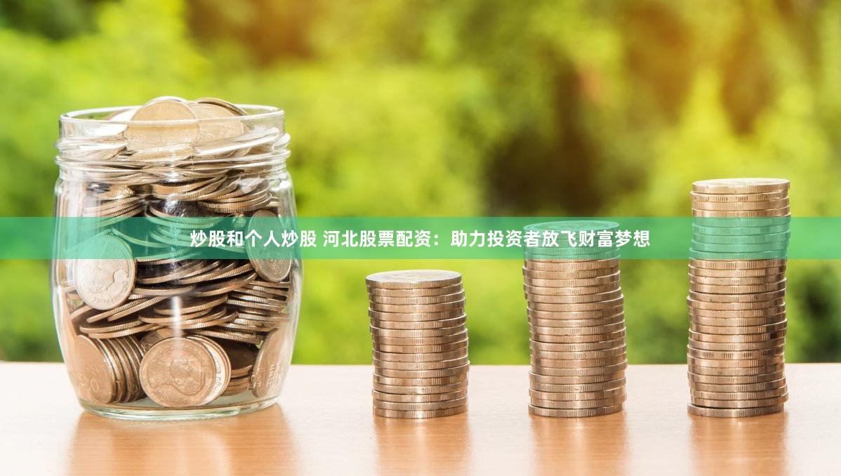 炒股和个人炒股 河北股票配资：助力投资者放飞财富梦想